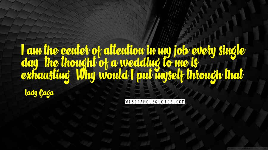 Lady Gaga Quotes: I am the center of attention in my job every single day; the thought of a wedding to me is exhausting. Why would I put myself through that?