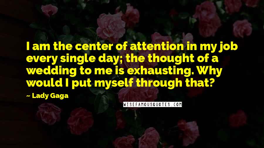 Lady Gaga Quotes: I am the center of attention in my job every single day; the thought of a wedding to me is exhausting. Why would I put myself through that?