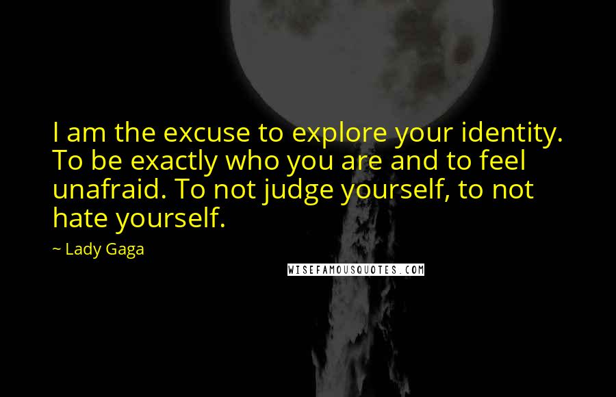 Lady Gaga Quotes: I am the excuse to explore your identity. To be exactly who you are and to feel unafraid. To not judge yourself, to not hate yourself.