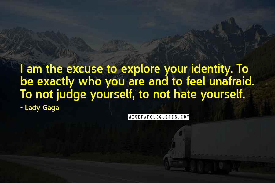 Lady Gaga Quotes: I am the excuse to explore your identity. To be exactly who you are and to feel unafraid. To not judge yourself, to not hate yourself.
