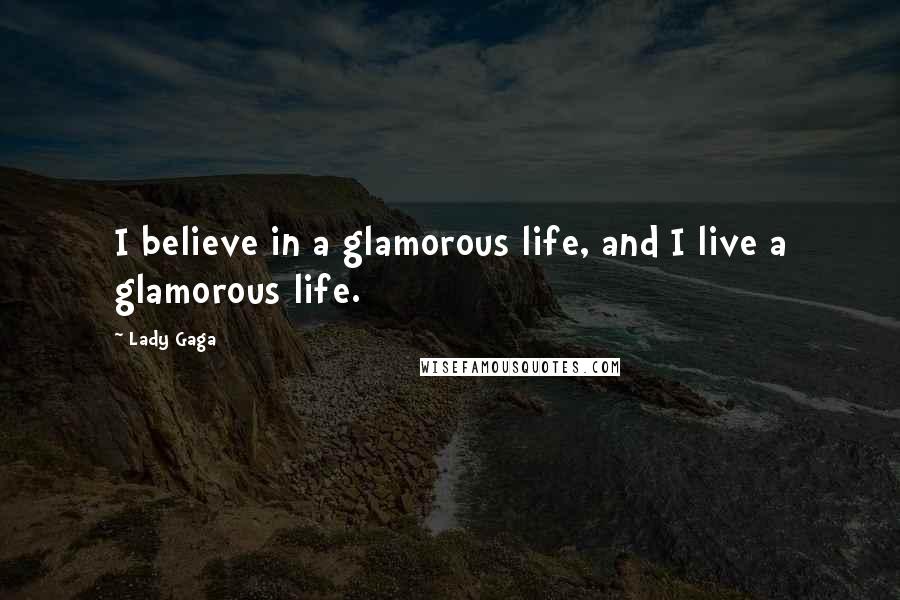 Lady Gaga Quotes: I believe in a glamorous life, and I live a glamorous life.