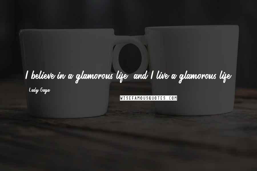 Lady Gaga Quotes: I believe in a glamorous life, and I live a glamorous life.