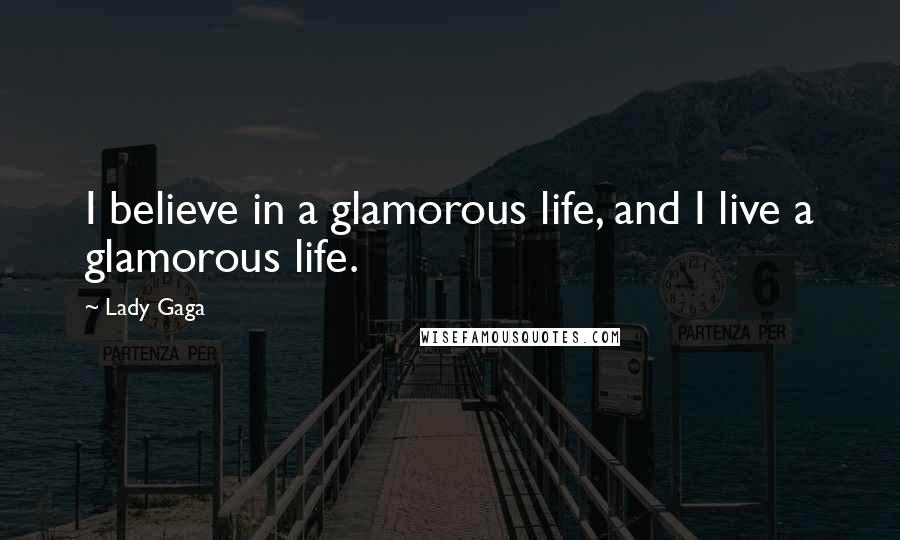 Lady Gaga Quotes: I believe in a glamorous life, and I live a glamorous life.