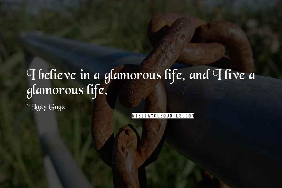 Lady Gaga Quotes: I believe in a glamorous life, and I live a glamorous life.