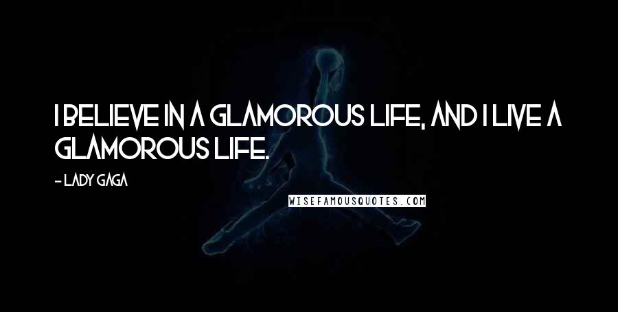 Lady Gaga Quotes: I believe in a glamorous life, and I live a glamorous life.