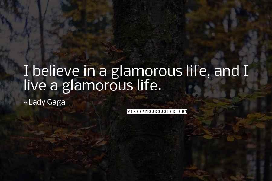 Lady Gaga Quotes: I believe in a glamorous life, and I live a glamorous life.