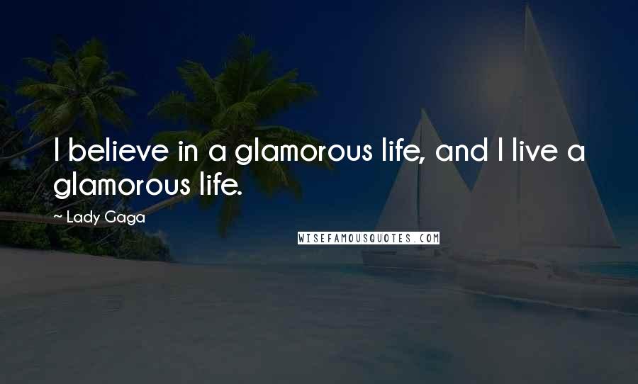 Lady Gaga Quotes: I believe in a glamorous life, and I live a glamorous life.