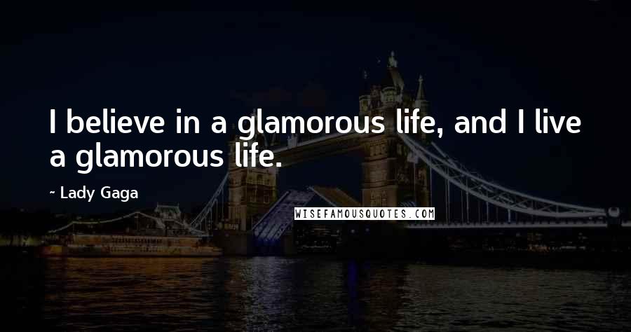 Lady Gaga Quotes: I believe in a glamorous life, and I live a glamorous life.