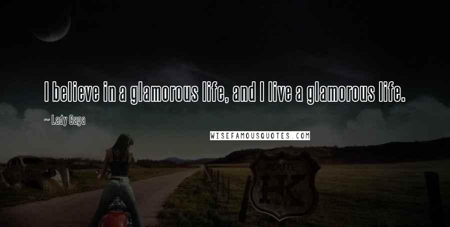 Lady Gaga Quotes: I believe in a glamorous life, and I live a glamorous life.