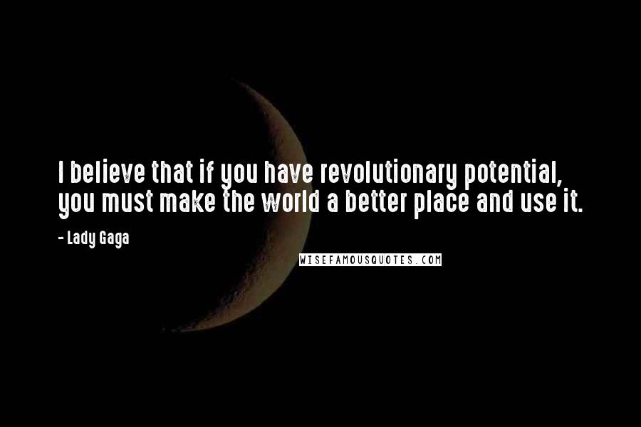Lady Gaga Quotes: I believe that if you have revolutionary potential, you must make the world a better place and use it.