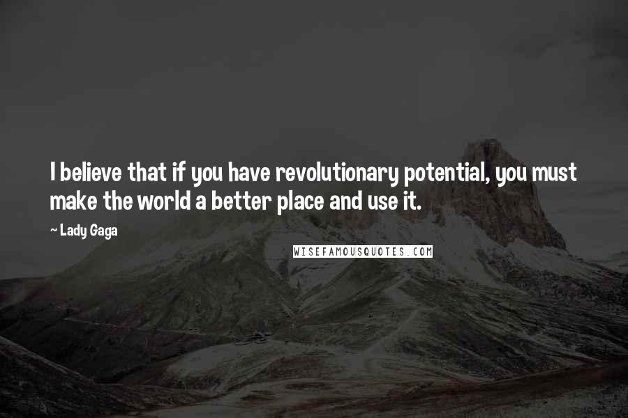 Lady Gaga Quotes: I believe that if you have revolutionary potential, you must make the world a better place and use it.