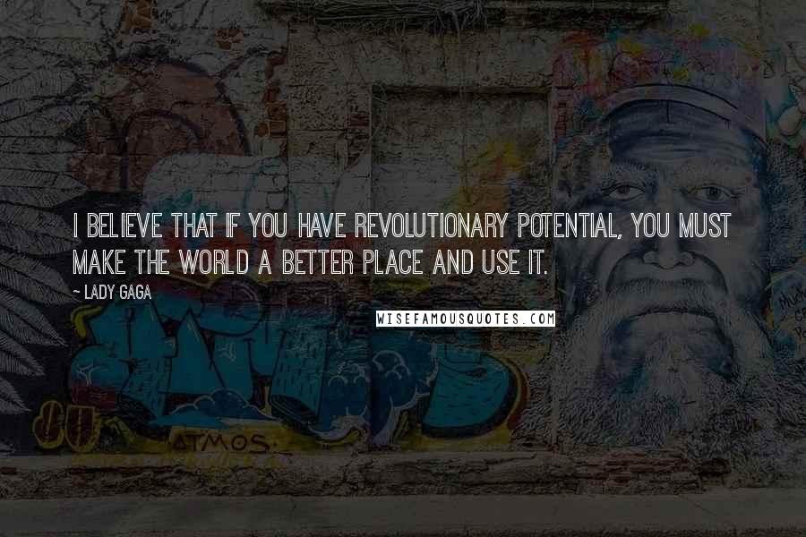 Lady Gaga Quotes: I believe that if you have revolutionary potential, you must make the world a better place and use it.