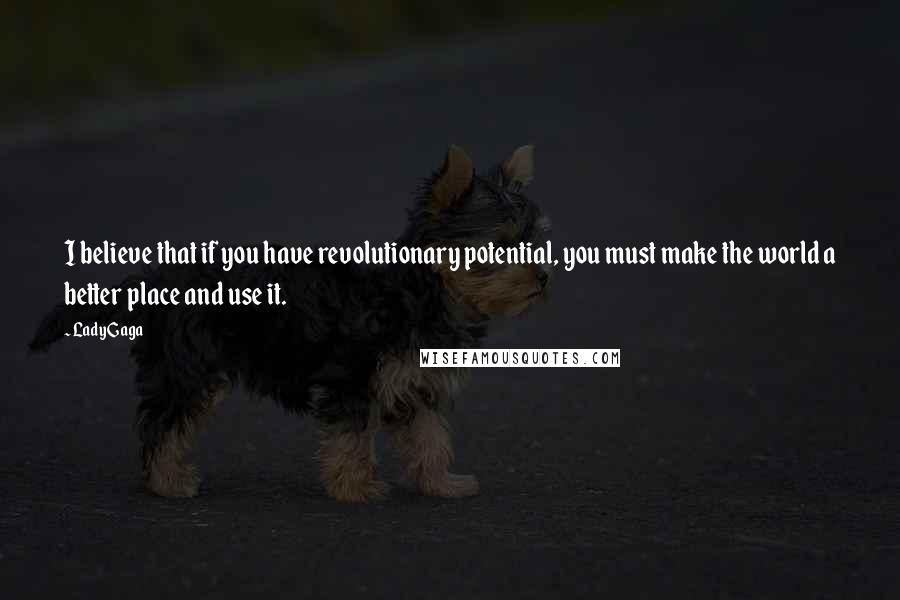 Lady Gaga Quotes: I believe that if you have revolutionary potential, you must make the world a better place and use it.