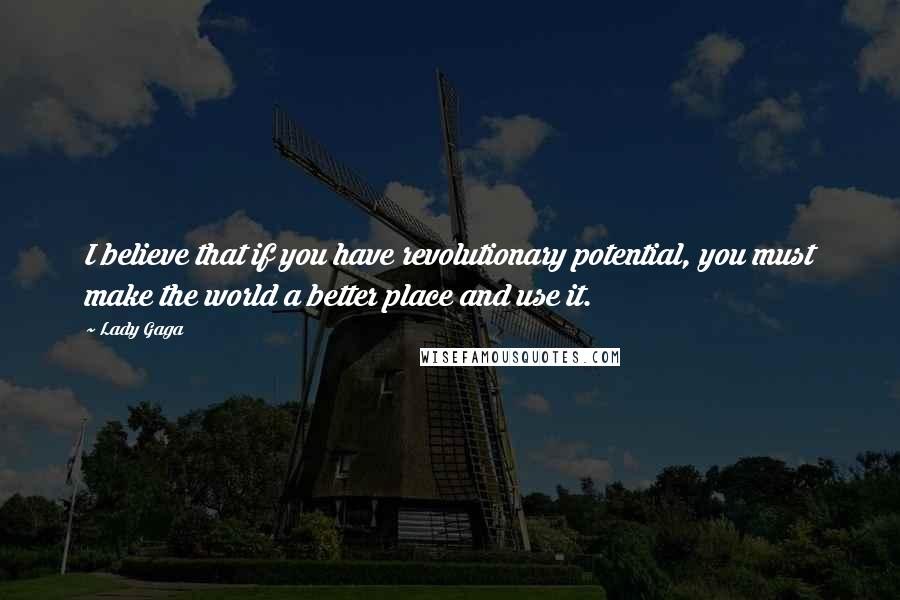 Lady Gaga Quotes: I believe that if you have revolutionary potential, you must make the world a better place and use it.