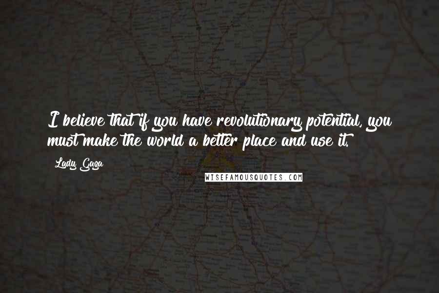 Lady Gaga Quotes: I believe that if you have revolutionary potential, you must make the world a better place and use it.