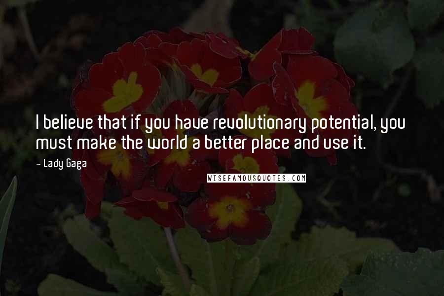 Lady Gaga Quotes: I believe that if you have revolutionary potential, you must make the world a better place and use it.
