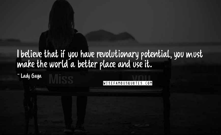 Lady Gaga Quotes: I believe that if you have revolutionary potential, you must make the world a better place and use it.