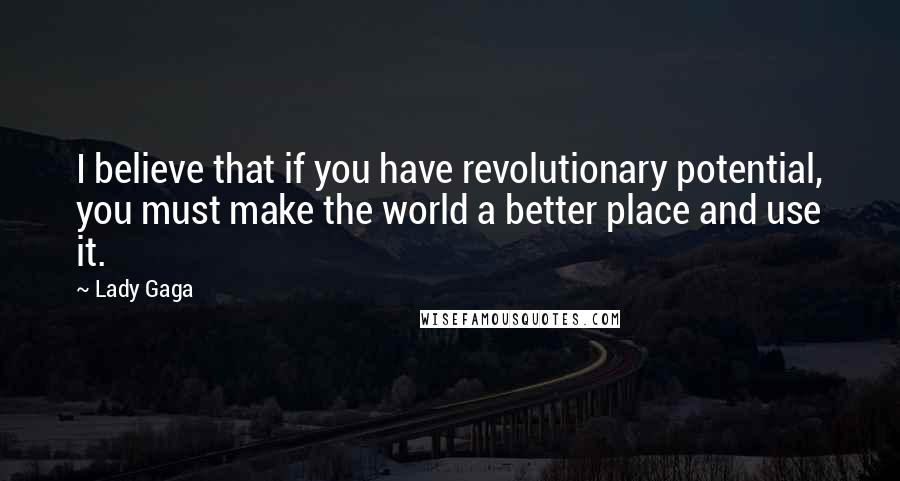 Lady Gaga Quotes: I believe that if you have revolutionary potential, you must make the world a better place and use it.