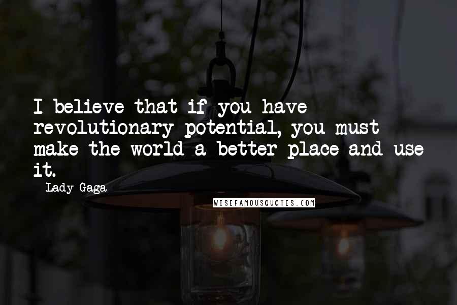 Lady Gaga Quotes: I believe that if you have revolutionary potential, you must make the world a better place and use it.