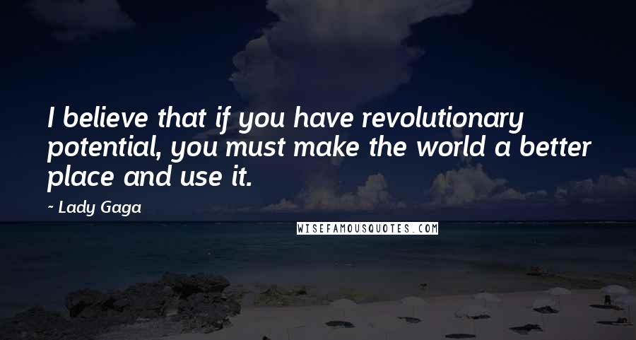 Lady Gaga Quotes: I believe that if you have revolutionary potential, you must make the world a better place and use it.