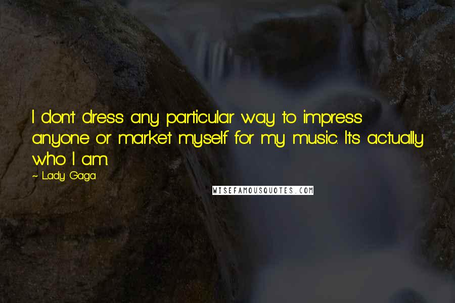 Lady Gaga Quotes: I don't dress any particular way to impress anyone or market myself for my music. It's actually who I am.