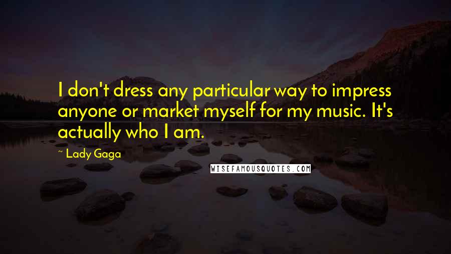 Lady Gaga Quotes: I don't dress any particular way to impress anyone or market myself for my music. It's actually who I am.