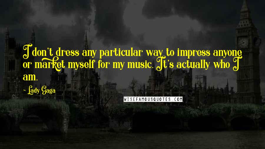 Lady Gaga Quotes: I don't dress any particular way to impress anyone or market myself for my music. It's actually who I am.