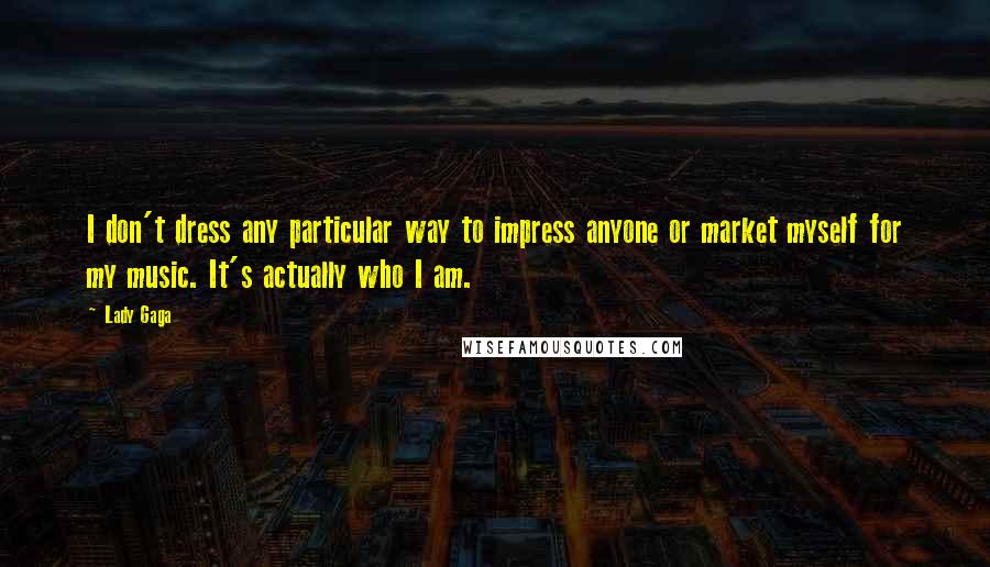 Lady Gaga Quotes: I don't dress any particular way to impress anyone or market myself for my music. It's actually who I am.