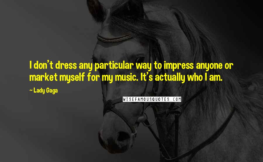 Lady Gaga Quotes: I don't dress any particular way to impress anyone or market myself for my music. It's actually who I am.