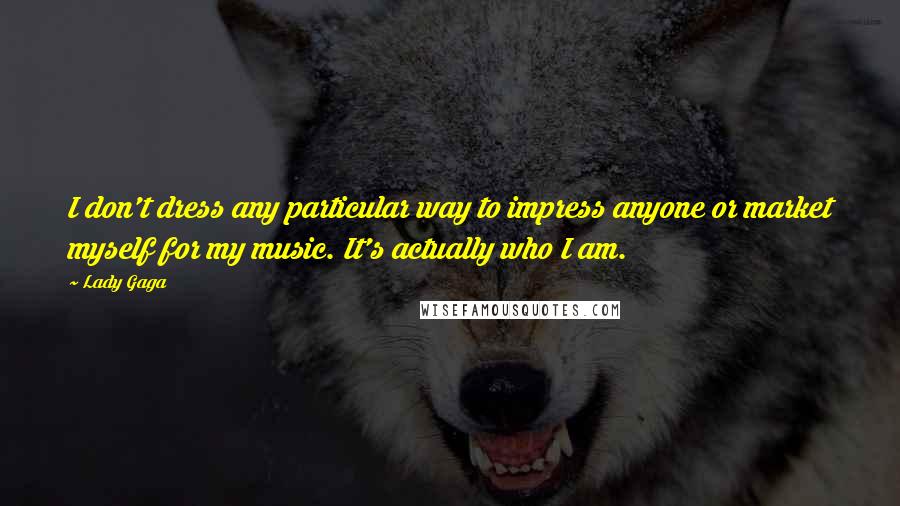 Lady Gaga Quotes: I don't dress any particular way to impress anyone or market myself for my music. It's actually who I am.