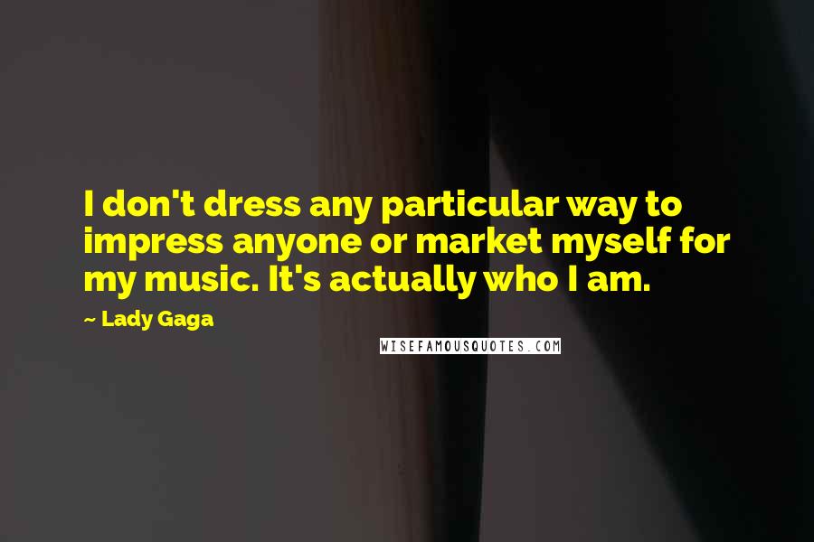 Lady Gaga Quotes: I don't dress any particular way to impress anyone or market myself for my music. It's actually who I am.