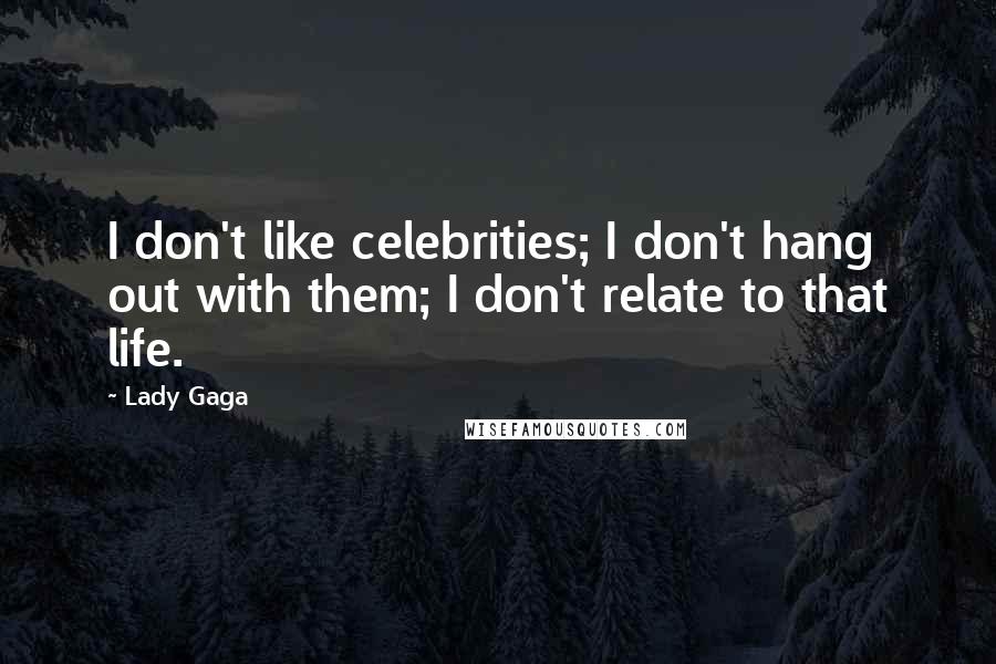 Lady Gaga Quotes: I don't like celebrities; I don't hang out with them; I don't relate to that life.