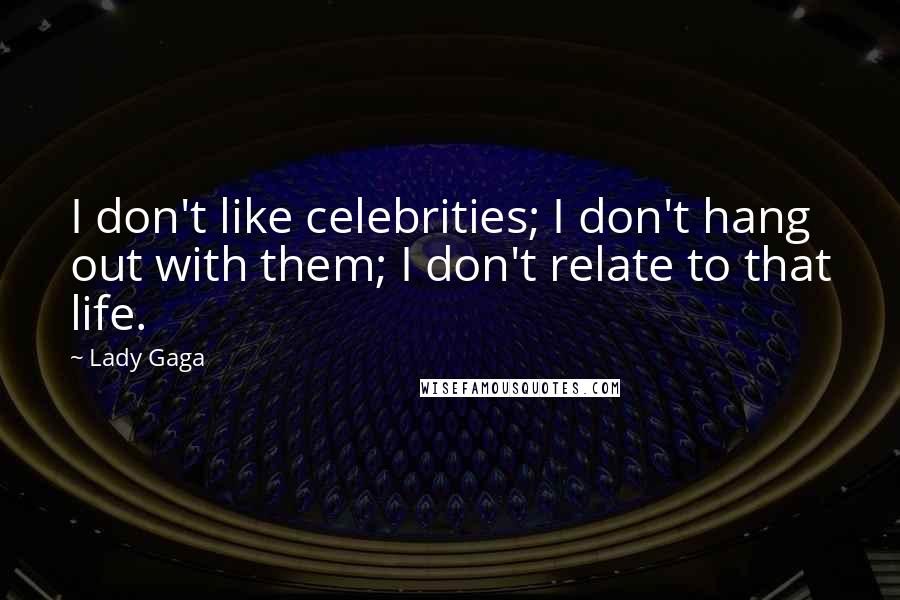 Lady Gaga Quotes: I don't like celebrities; I don't hang out with them; I don't relate to that life.