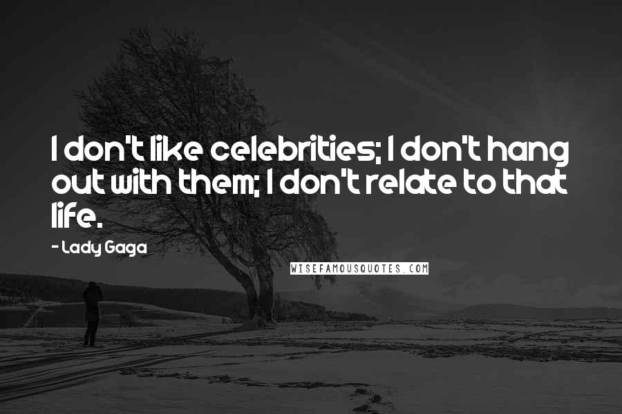 Lady Gaga Quotes: I don't like celebrities; I don't hang out with them; I don't relate to that life.