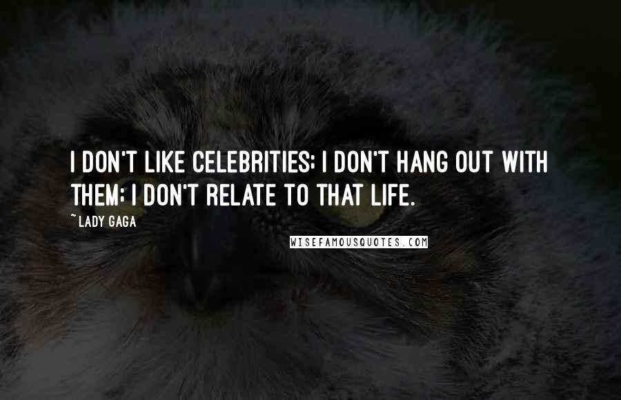 Lady Gaga Quotes: I don't like celebrities; I don't hang out with them; I don't relate to that life.