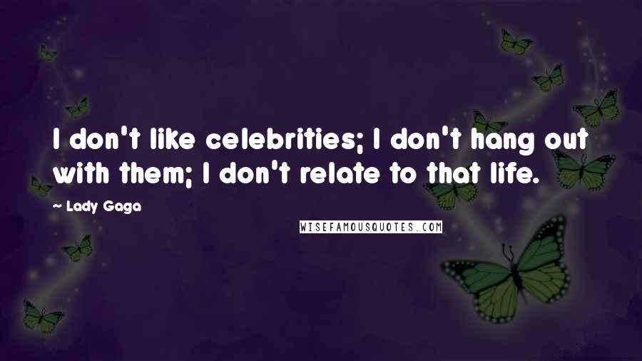 Lady Gaga Quotes: I don't like celebrities; I don't hang out with them; I don't relate to that life.