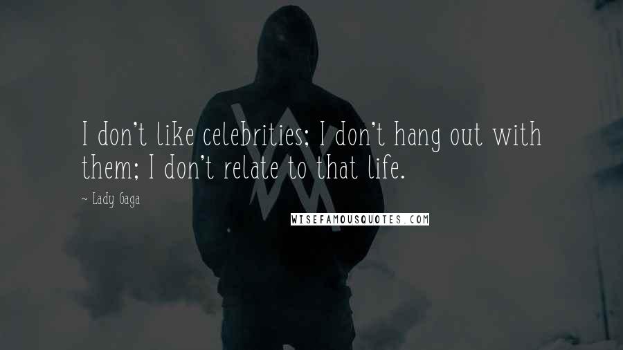 Lady Gaga Quotes: I don't like celebrities; I don't hang out with them; I don't relate to that life.