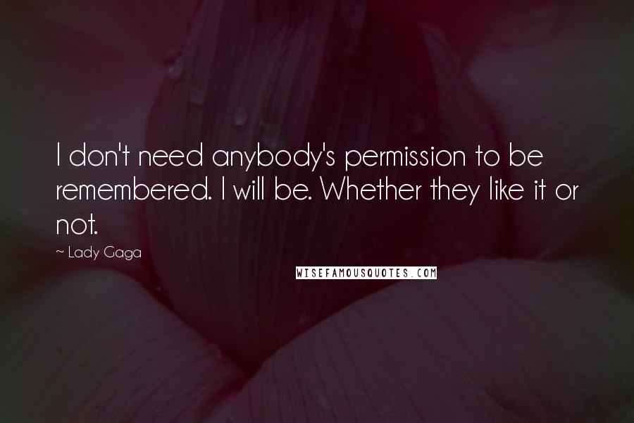 Lady Gaga Quotes: I don't need anybody's permission to be remembered. I will be. Whether they like it or not.