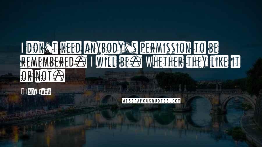 Lady Gaga Quotes: I don't need anybody's permission to be remembered. I will be. Whether they like it or not.