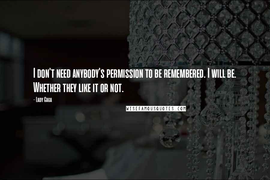 Lady Gaga Quotes: I don't need anybody's permission to be remembered. I will be. Whether they like it or not.