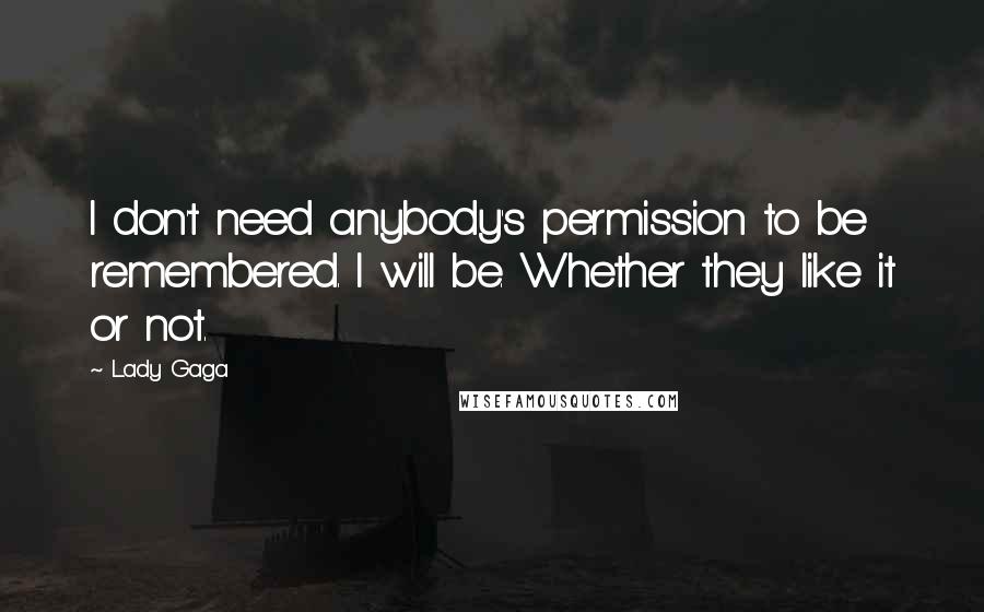 Lady Gaga Quotes: I don't need anybody's permission to be remembered. I will be. Whether they like it or not.