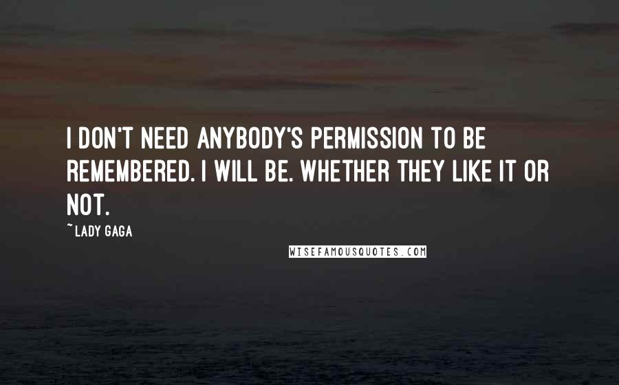 Lady Gaga Quotes: I don't need anybody's permission to be remembered. I will be. Whether they like it or not.