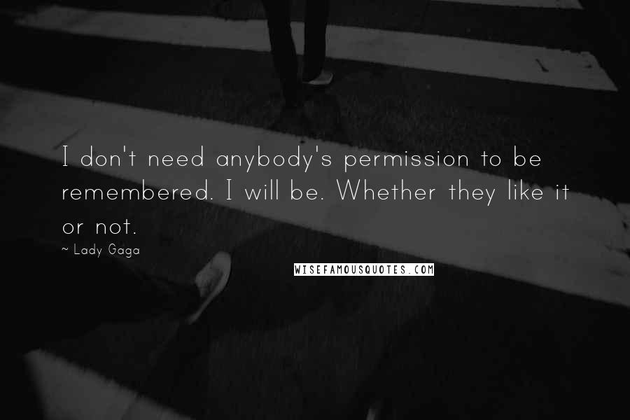 Lady Gaga Quotes: I don't need anybody's permission to be remembered. I will be. Whether they like it or not.