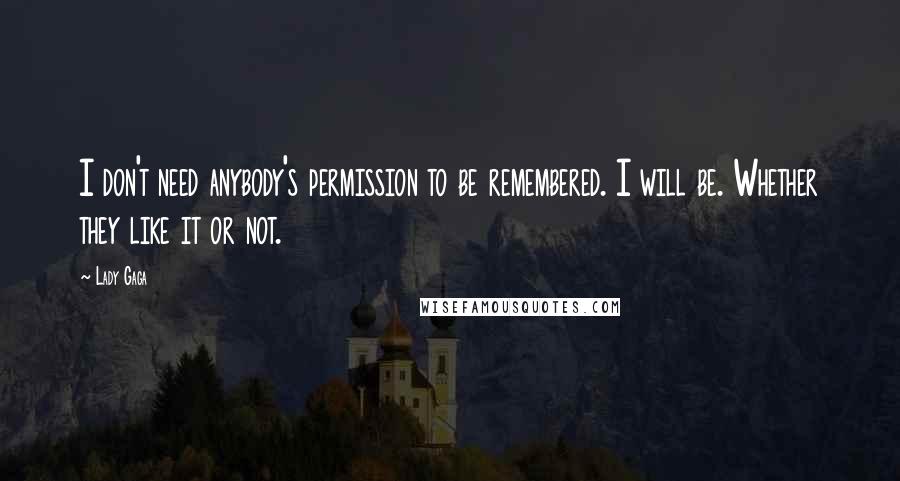 Lady Gaga Quotes: I don't need anybody's permission to be remembered. I will be. Whether they like it or not.
