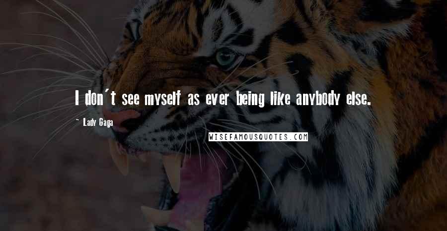 Lady Gaga Quotes: I don't see myself as ever being like anybody else.