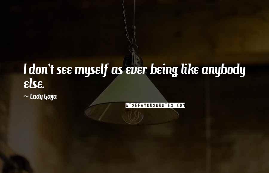 Lady Gaga Quotes: I don't see myself as ever being like anybody else.