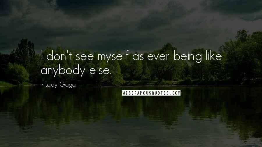 Lady Gaga Quotes: I don't see myself as ever being like anybody else.