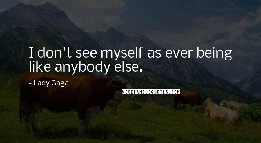 Lady Gaga Quotes: I don't see myself as ever being like anybody else.