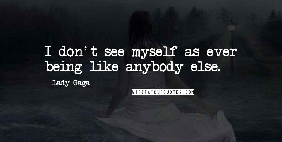 Lady Gaga Quotes: I don't see myself as ever being like anybody else.