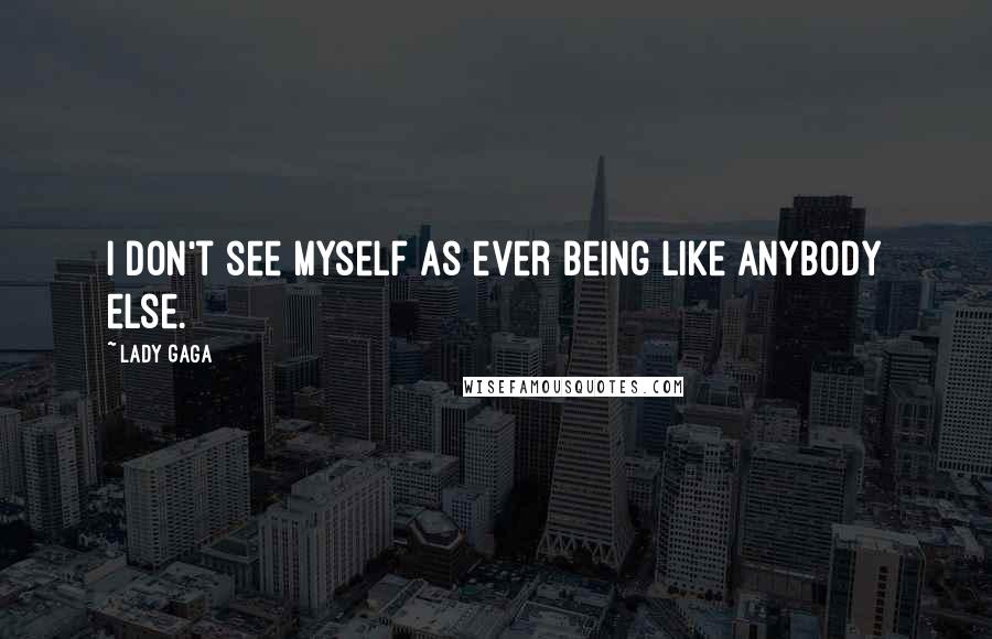 Lady Gaga Quotes: I don't see myself as ever being like anybody else.